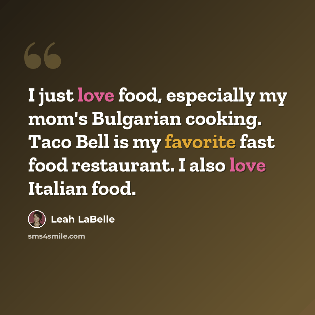 “I just love food, especially my mom's Bulgarian cooking. Taco Bell is my favorite fast food restaurant. I also love Italian food.” quote by Leah LaBelle