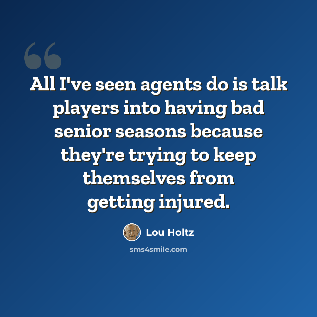 “All I've seen agents do is talk players into having bad senior seasons because they're trying to keep themselves from getting injured.” quote by Lou Holtz