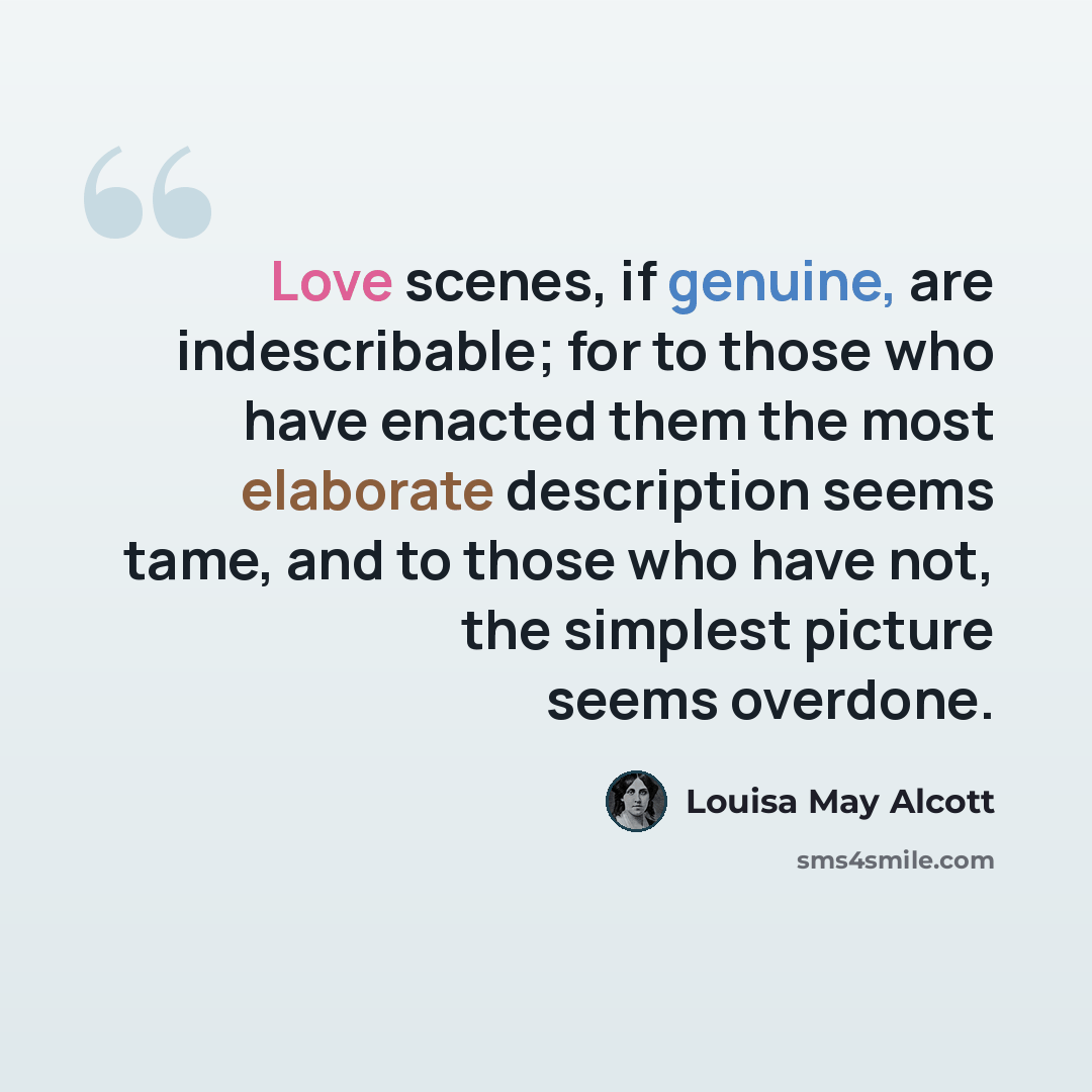“Love scenes, if genuine, are indescribable; for to those who have enacted them the most elaborate description seems tame, and to those who have not, the simplest picture seems overdone.” quote by Louisa May Alcott
