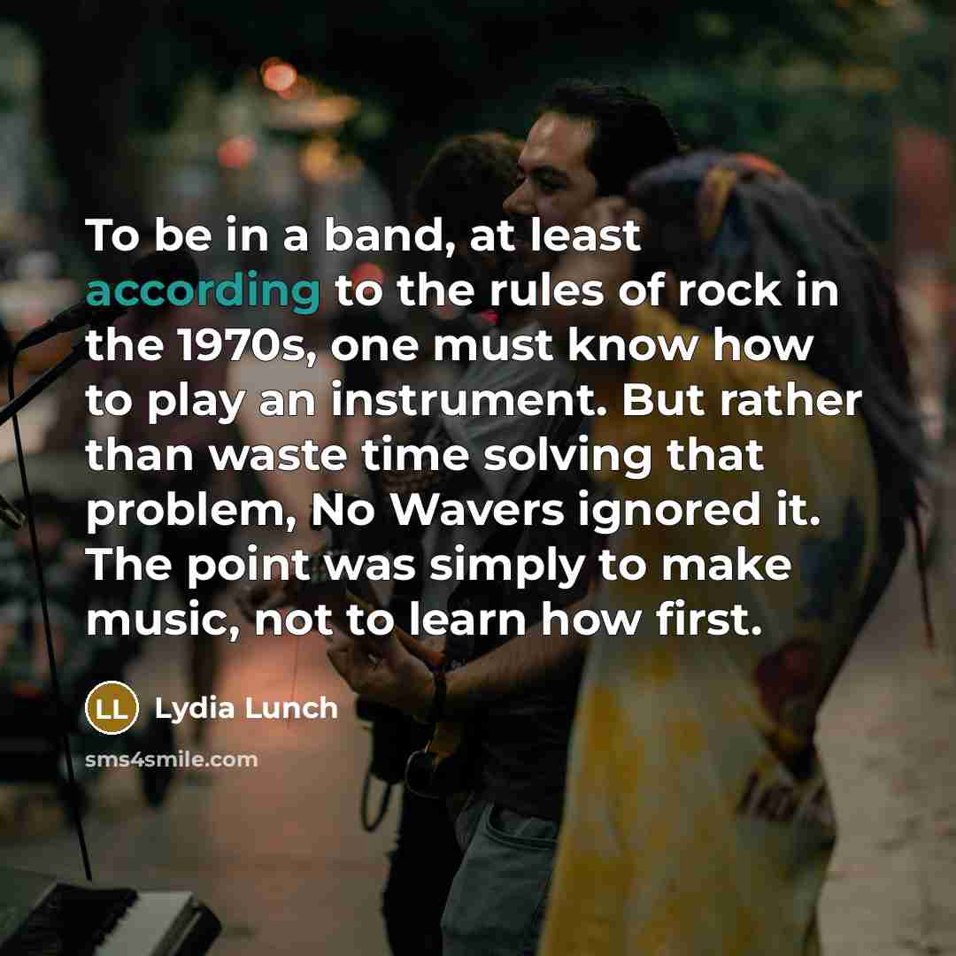 “To be in a band, at least according to the rules of rock in the 1970s, one must know how to play an instrument. But rather than waste time solving that problem, No Wavers ignored it. The point was simply to make music, not to learn how first.” quote by Lydia Lunch
