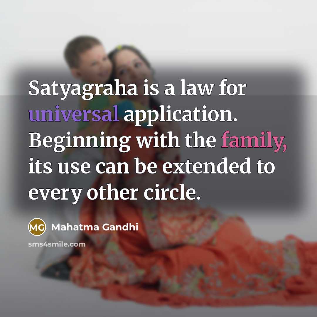“Satyagraha is a law for universal application. Beginning with the family, its use can be extended to every other circle.” quote by Mahatma Gandhi