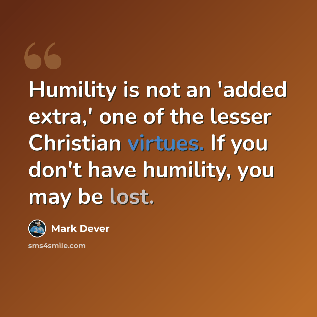 “Humility is not an 'added extra,' one of the lesser Christian virtues. If you don't have humility, you may be lost.” quote by Mark Dever