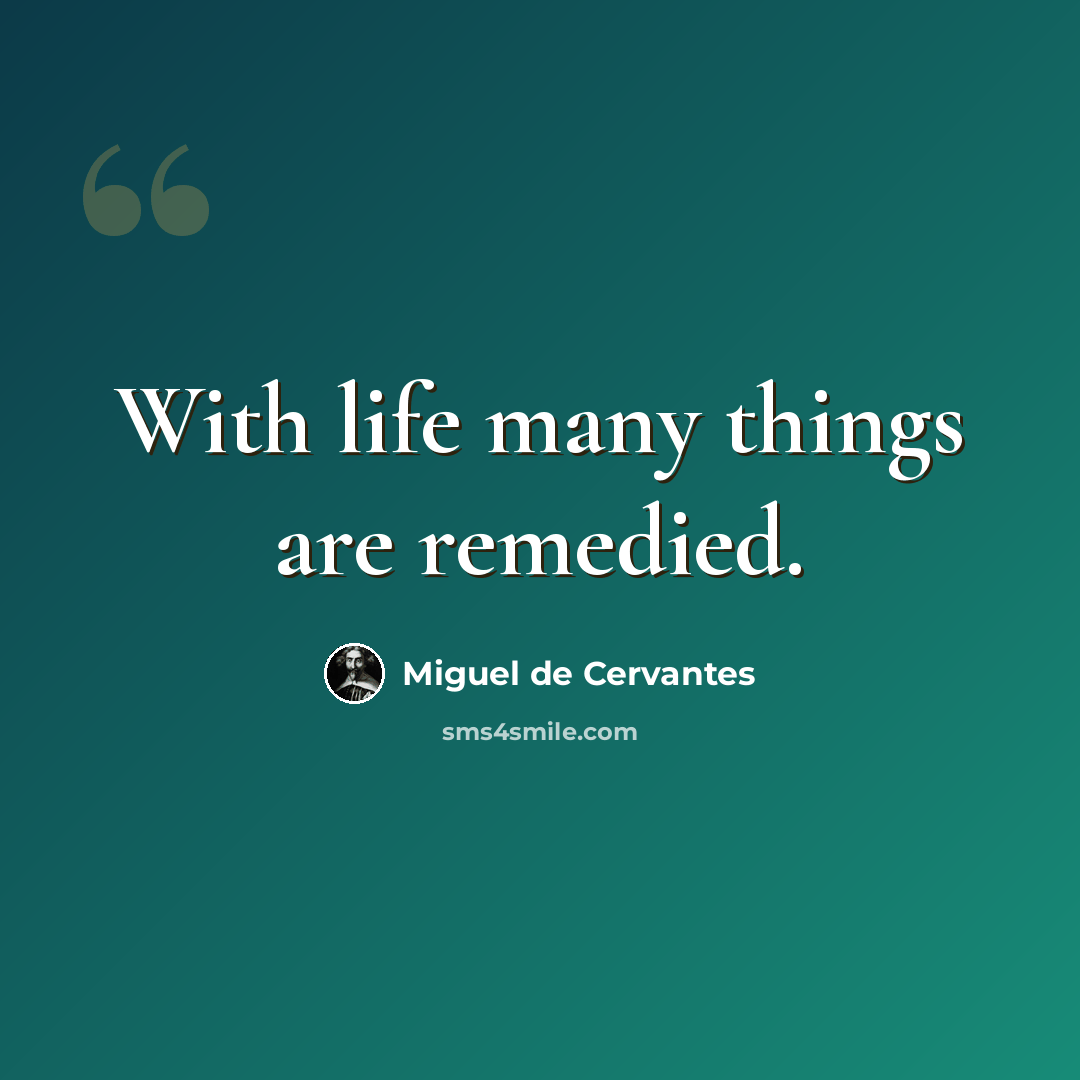“With life many things are remedied.” quote by Miguel de Cervantes