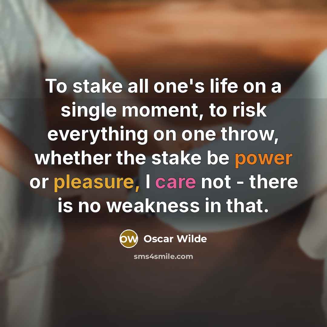 “To stake all one's life on a single moment, to risk everything on one throw, whether the stake be power or pleasure, I care not - there is no weakness in that.” quote by Oscar Wilde