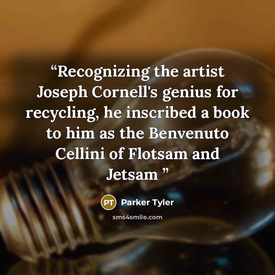 “Recognizing the artist Joseph Cornell's genius for recycling, he inscribed a book to him as the Benvenuto Cellini of Flotsam and Jetsam” quote by Parker Tyler