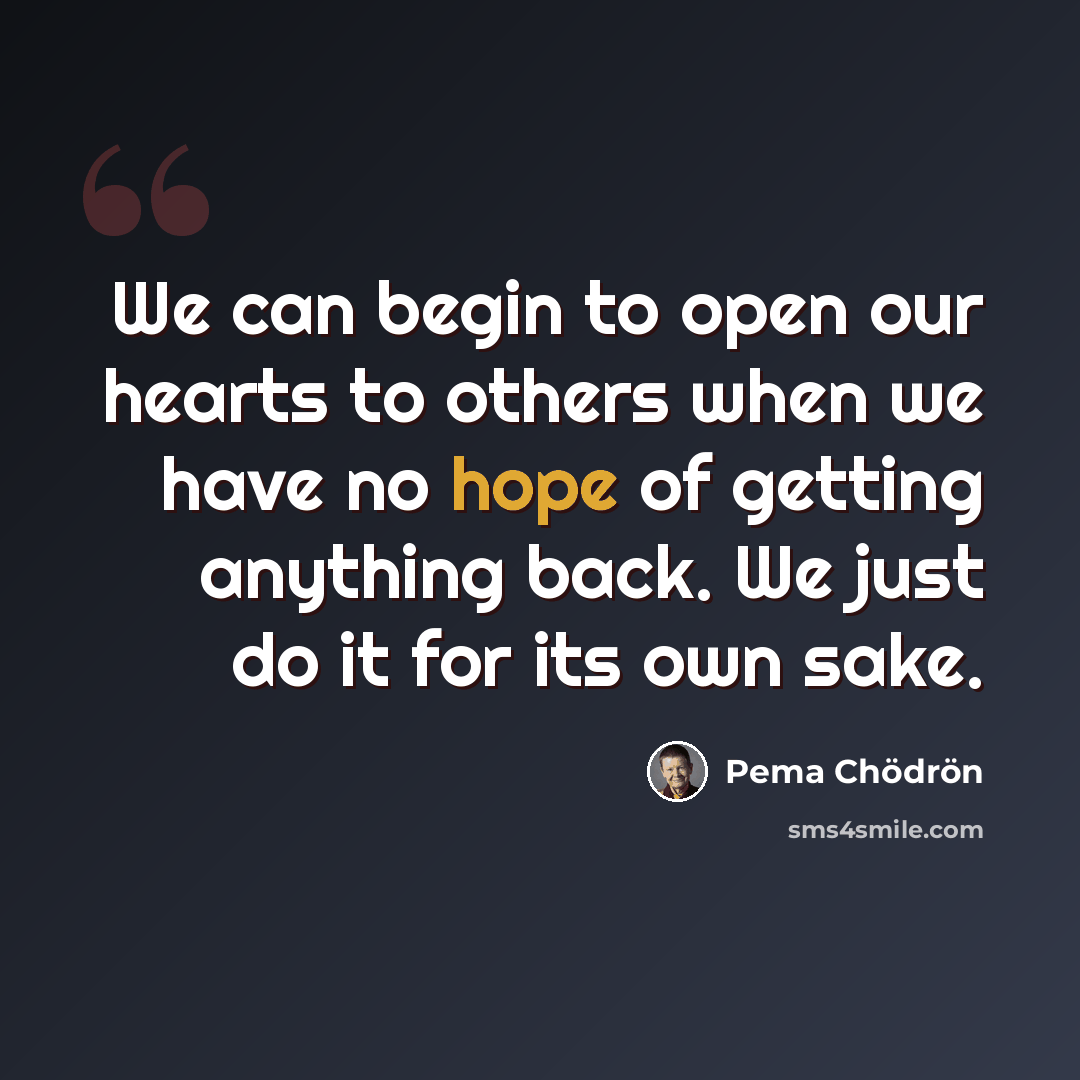 “We can begin to open our hearts to others when we have no hope of getting anything back. We just do it for its own sake.” quote by Pema Chodron