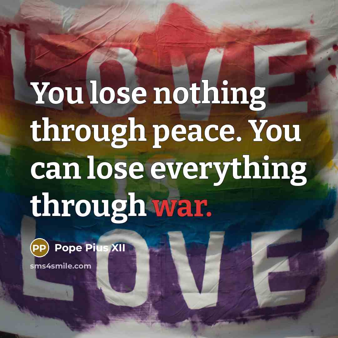 “You lose nothing through peace. You can lose everything through war.” quote by Pope Pius XII
