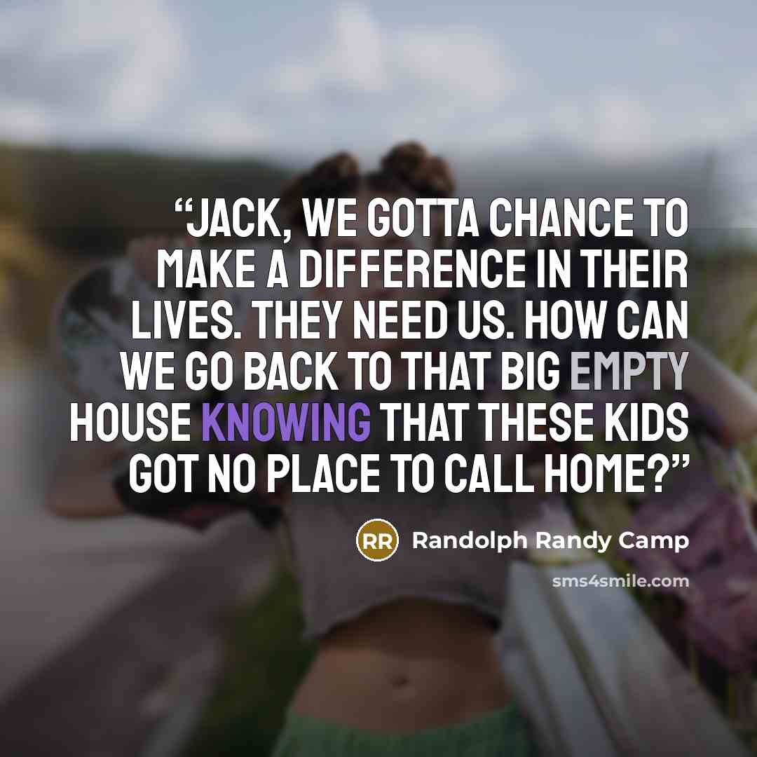 “Jack, we gotta chance to make a difference in their lives. They need us. How can we go back to that big empty house knowing that these kids got no place to call home?” quote by Randolph Randy Camp