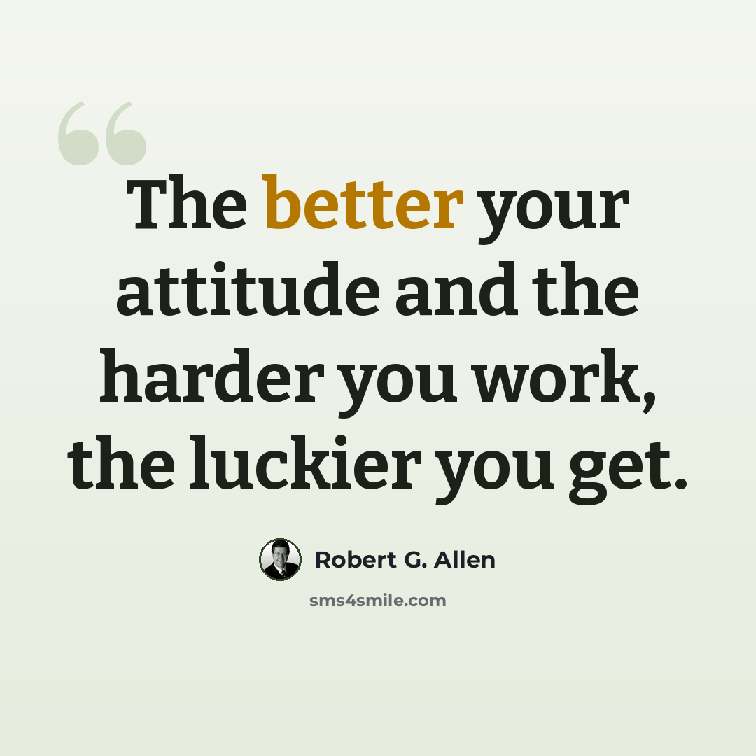 “The better your attitude and the harder you work, the luckier you get.” quote by Robert G. Allen