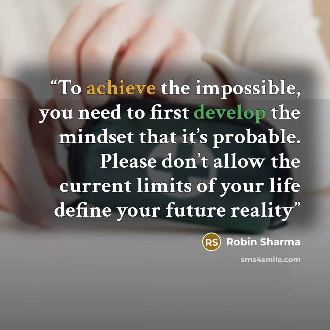 “To achieve the impossible, you need to first develop the mindset that it’s probable. Please don’t allow the current limits of your life define your future reality” quote by robin sharma