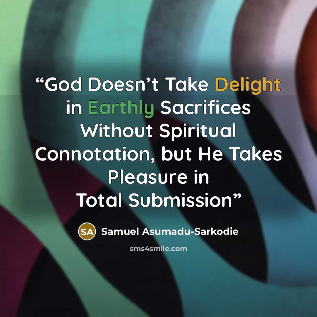 “God Doesn’t Take Delight in Earthly Sacrifices Without Spiritual Connotation, but He Takes Pleasure in Total Submission” quote by Samuel Asumadu-Sarkodie