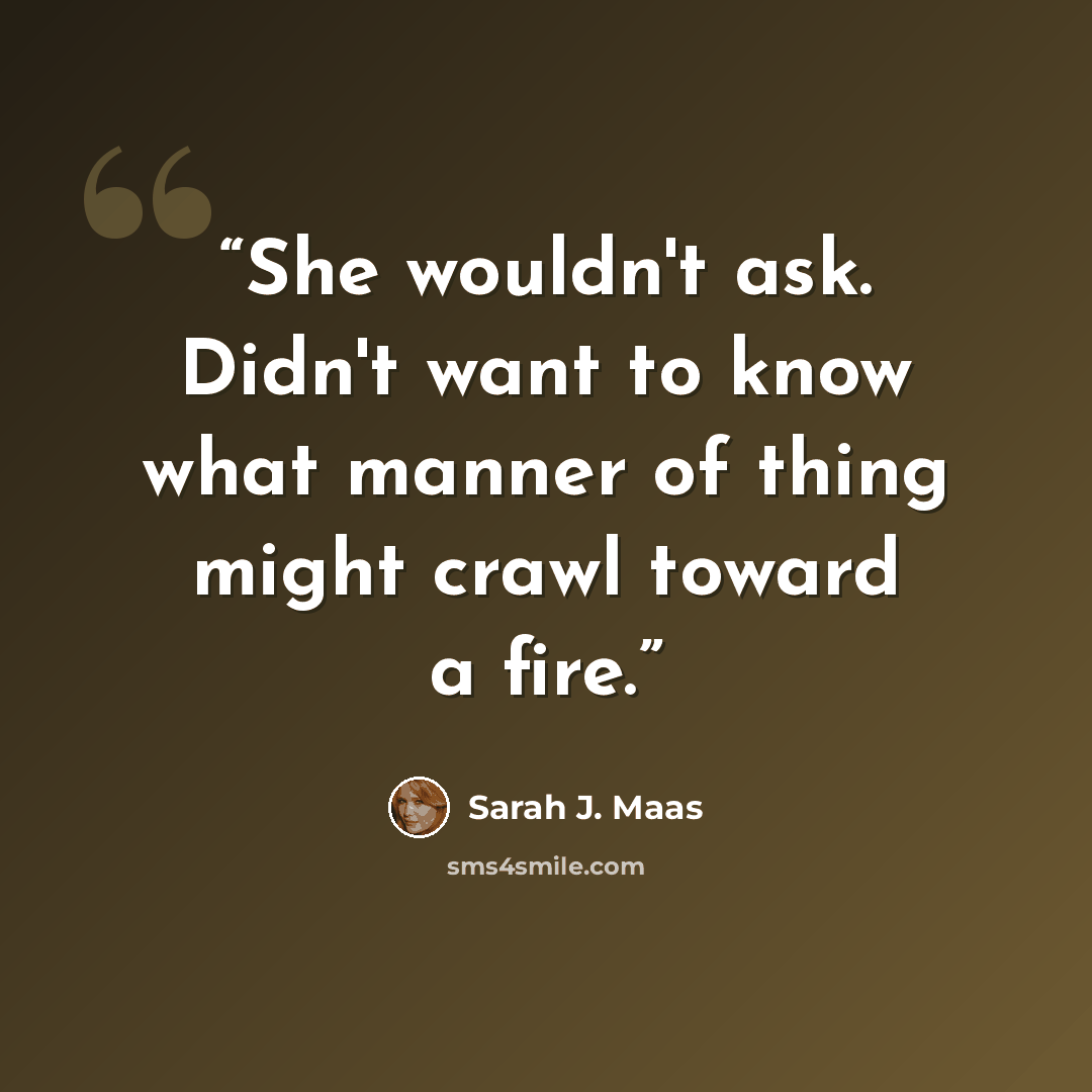 “She wouldn't ask. Didn't want to know what manner of thing might crawl toward a fire.” quote by Sarah J. Maas
