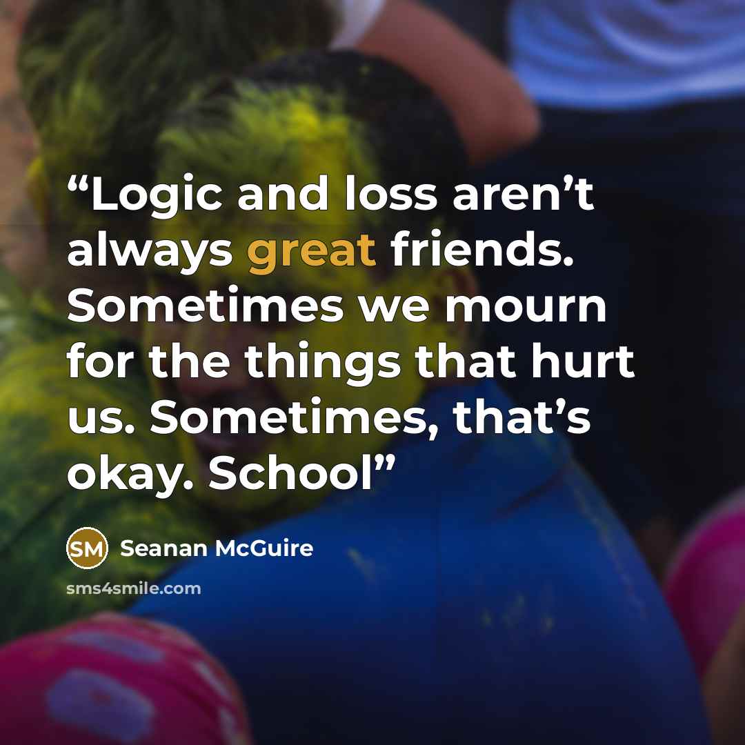 “Logic and loss aren’t always great friends. Sometimes we mourn for the things that hurt us. Sometimes, that’s okay. School” quote by Seanan McGuire