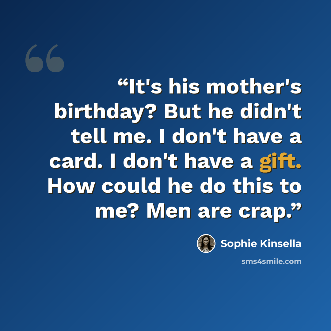 “It's his mother's birthday? But he didn't tell me. I don't have a card. I don't have a gift. How could he do this to me? Men are crap.” quote by Sophie Kinsella