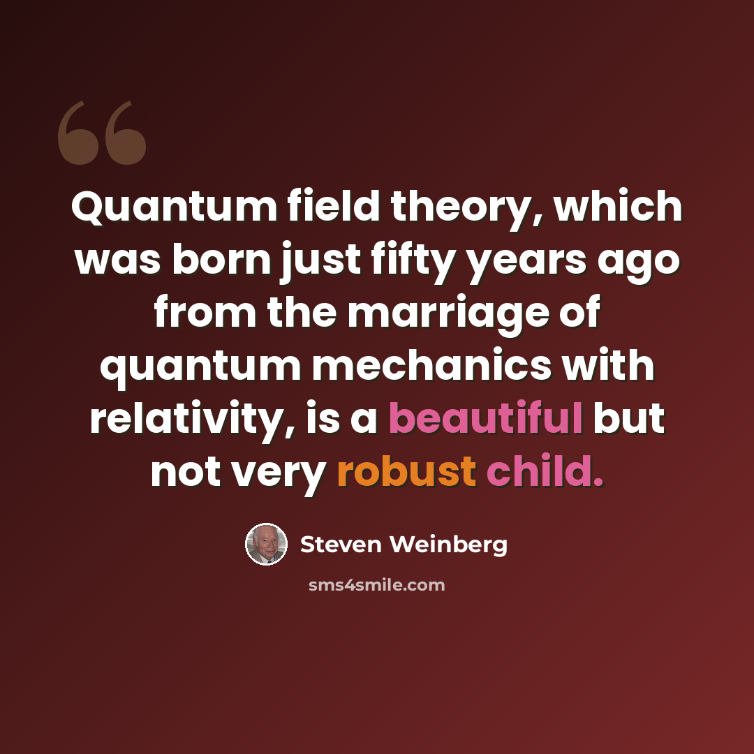 “Quantum field theory, which was born just fifty years ago from the marriage of quantum mechanics with relativity, is a beautiful but not very robust child.” quote by Steven Weinberg