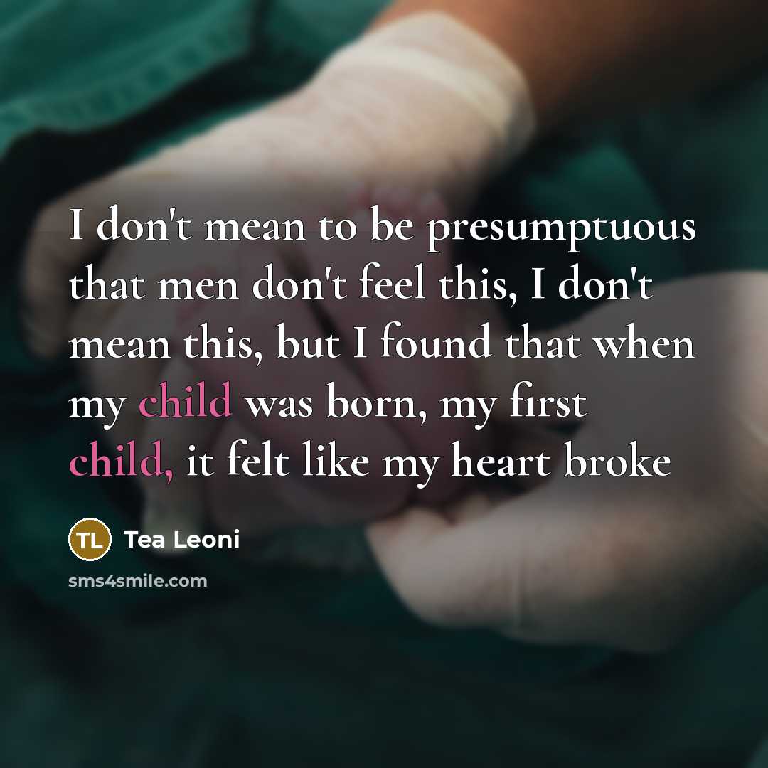 “I don't mean to be presumptuous that men don't feel this, I don't mean this, but I found that when my child was born, my first child, it felt like my heart broke” quote by Tea Leoni