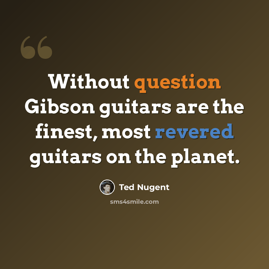 “Without question Gibson guitars are the finest, most revered guitars on the planet.” quote by Ted Nugent