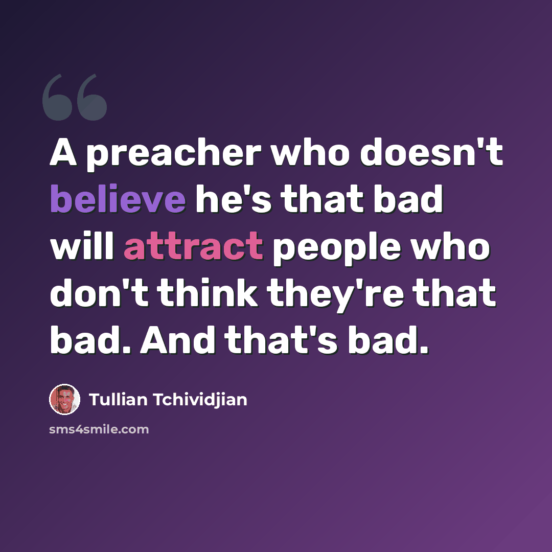 “A preacher who doesn't believe he's that bad will attract people who don't think they're that bad. And that's bad.” quote by Tullian Tchividjian