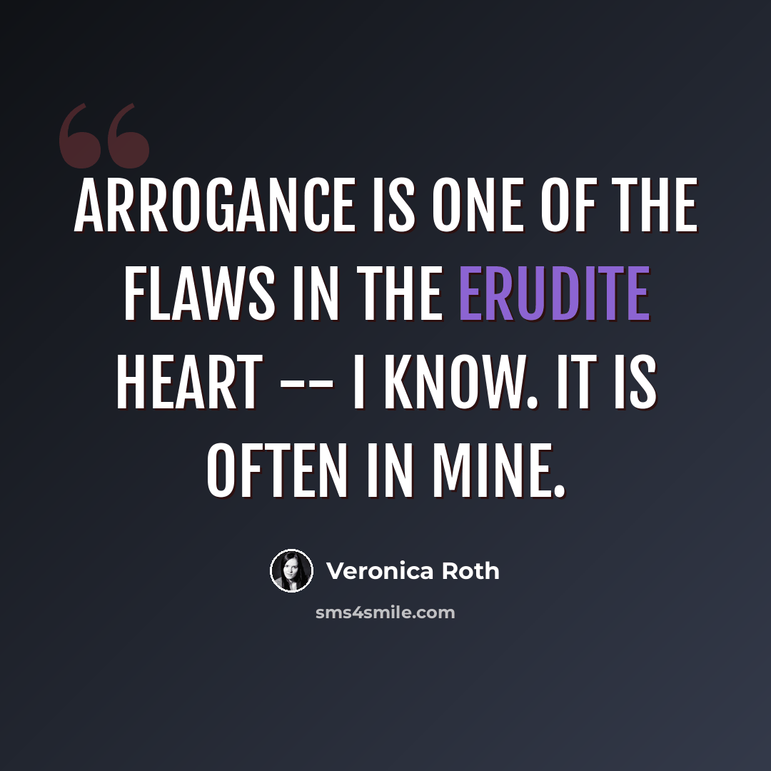 “Arrogance is one of the flaws in the Erudite heart -- I know. It is often in mine.” quote by Veronica Roth
