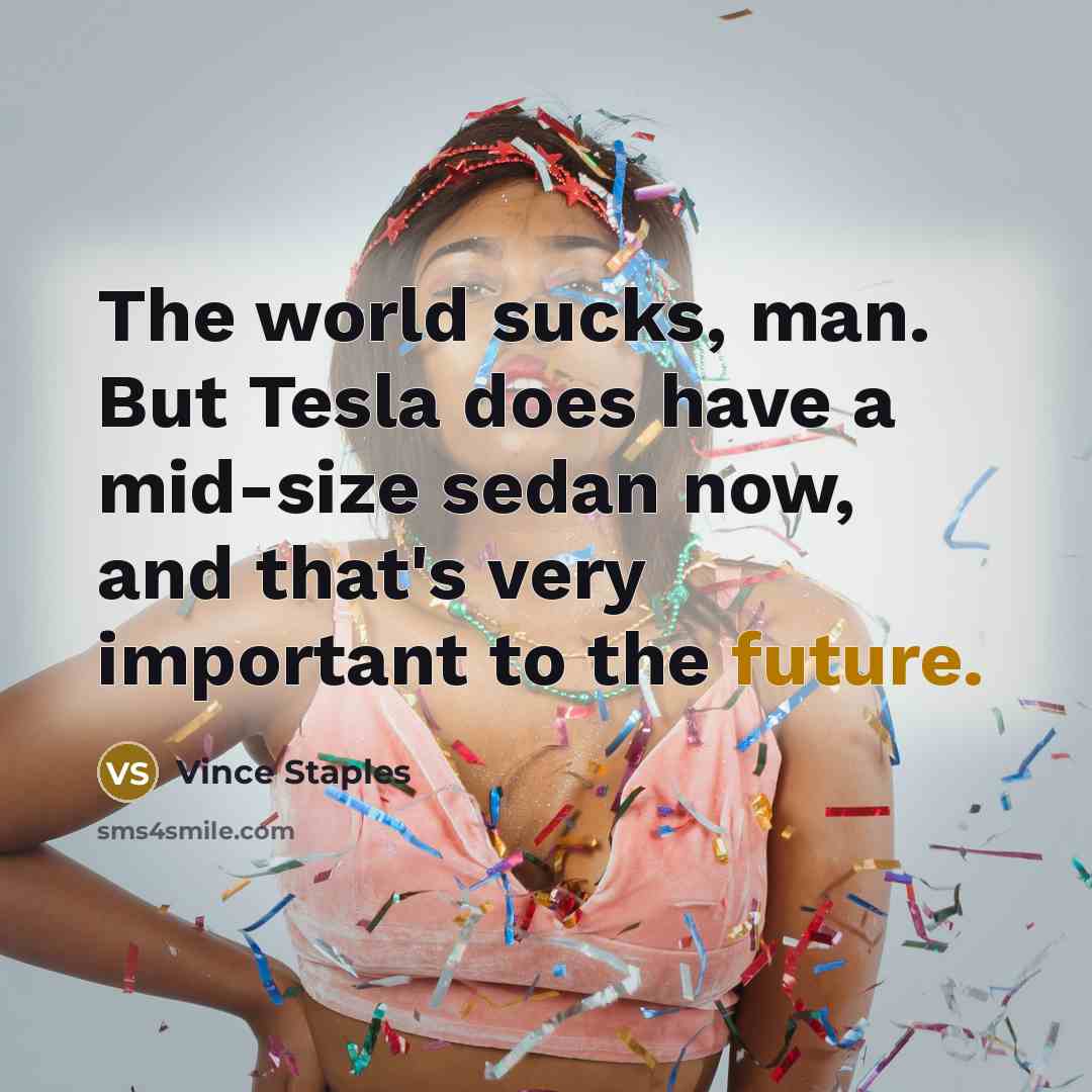 “The world sucks, man. But Tesla does have a mid-size sedan now, and that's very important to the future.” quote by Vince Staples