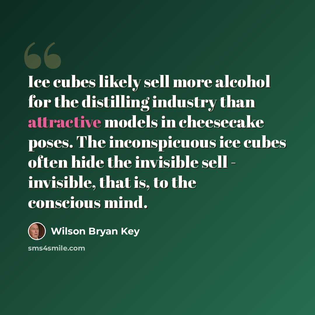 “Ice cubes likely sell more alcohol for the distilling industry than attractive models in cheesecake poses. The inconspicuous ice cubes often hide the invisible sell - invisible, that is, to the conscious mind.” quote by Wilson Bryan Key