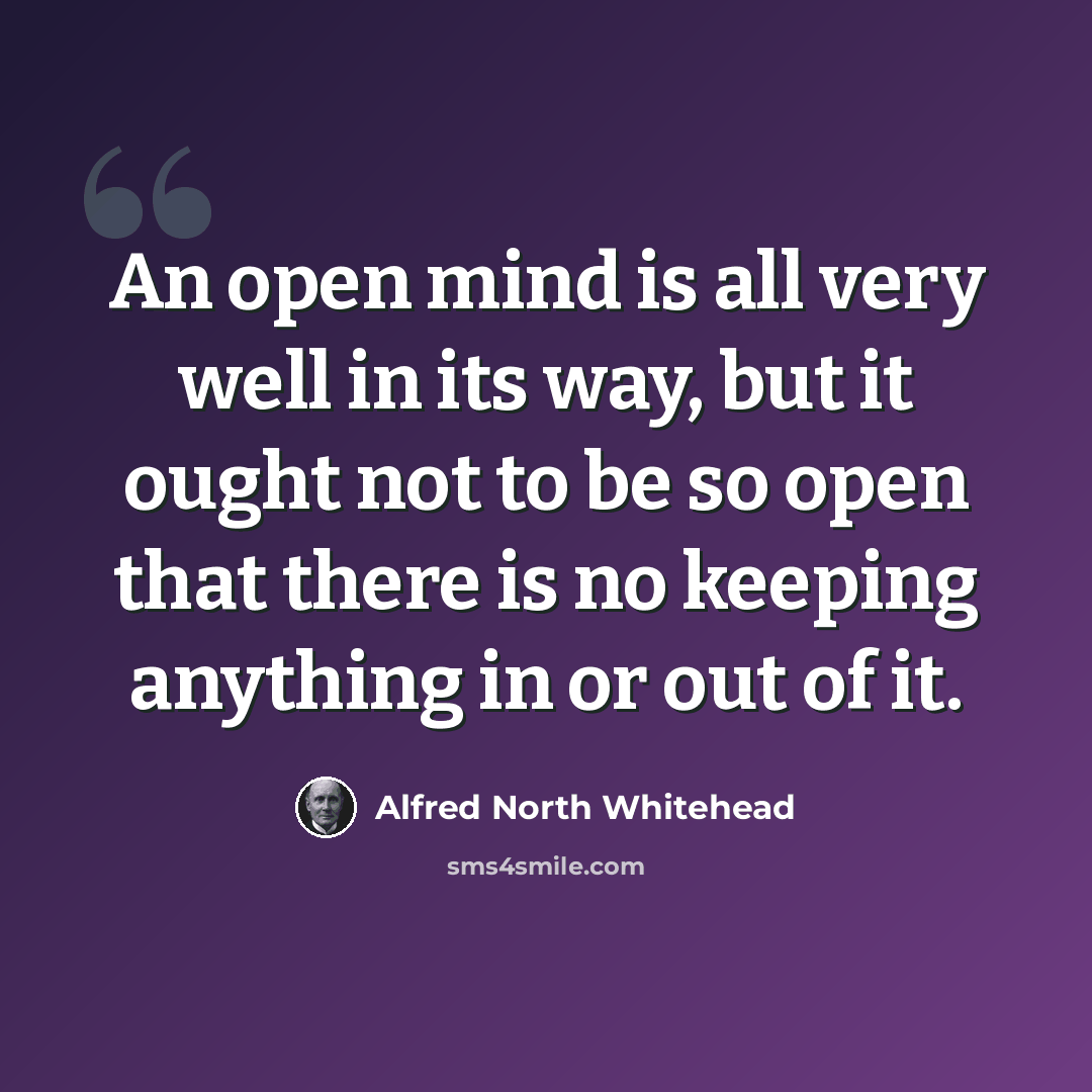 “An open mind is all very well in its way, but it ought not to be so open that there is no keeping anything in or out of it.” quote by Alfred North Whitehead