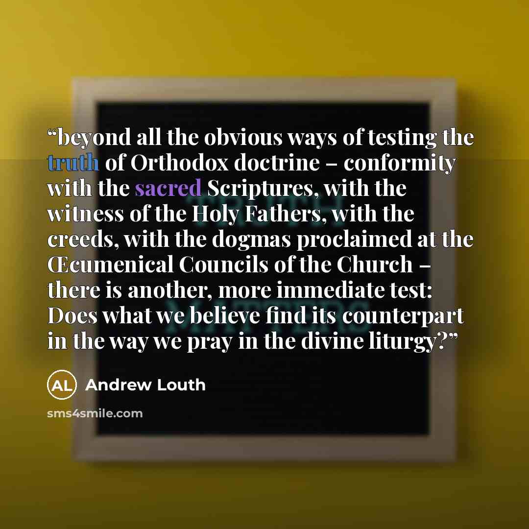 “beyond all the obvious ways of testing the truth of Orthodox doctrine – conformity with the sacred Scriptures, with the witness of the Holy Fathers, with the creeds, with the dogmas proclaimed at the Œcumenical Councils of the Church – there is another, more immediate test: Does what we believe…” quote by Andrew Louth