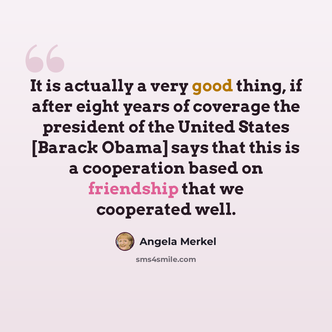 “It is actually a very good thing, if after eight years of coverage the president of the United States [Barack Obama] says that this is a cooperation based on friendship that we cooperated well.” quote by Angela Merkel