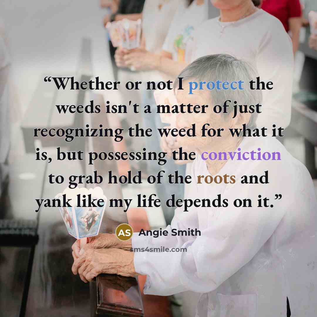 “Whether or not I protect the weeds isn't a matter of just recognizing the weed for what it is, but possessing the conviction to grab hold of the roots and yank like my life depends on it.” quote by Angie Smith