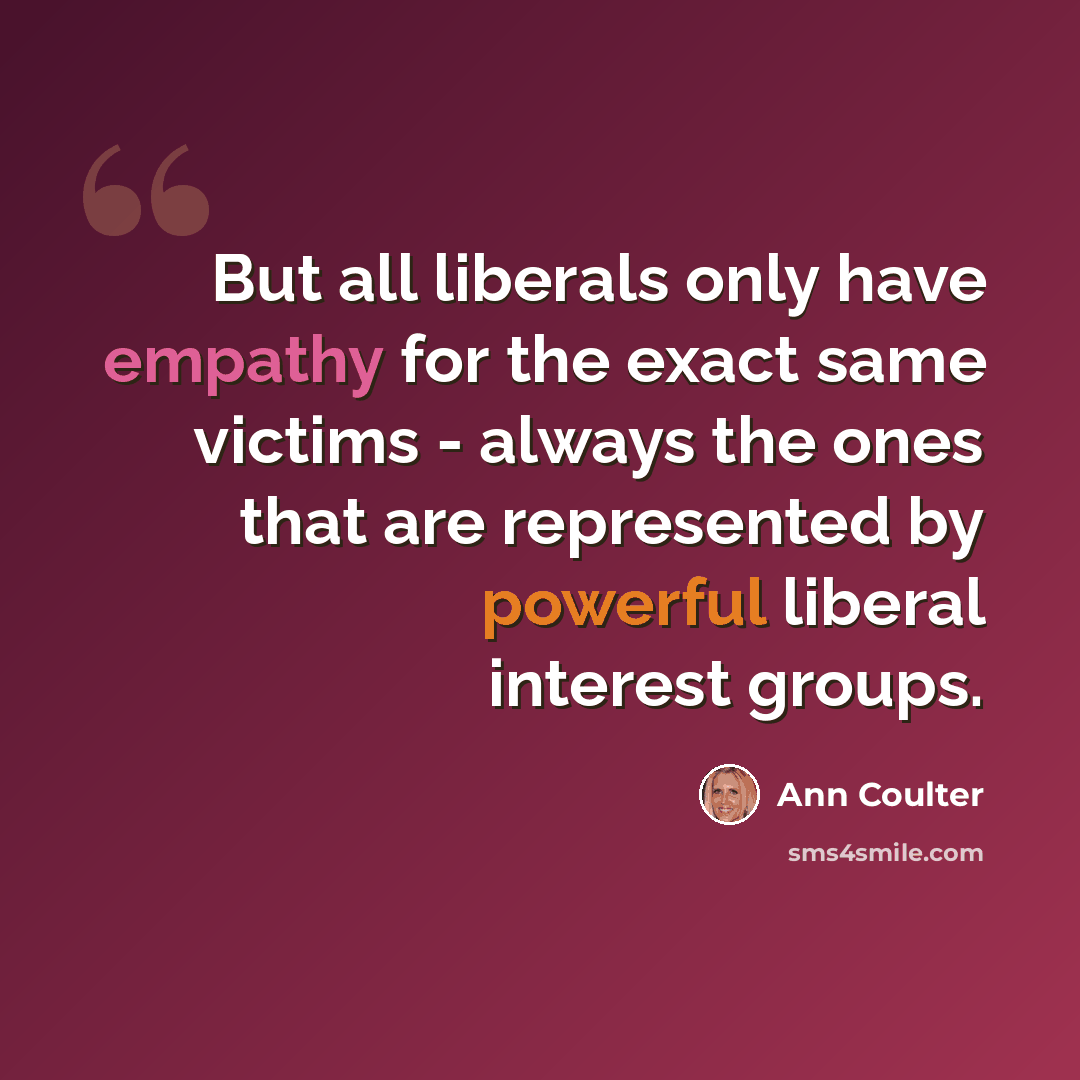 “But all liberals only have empathy for the exact same victims - always the ones that are represented by powerful liberal interest groups.” quote by Ann Coulter