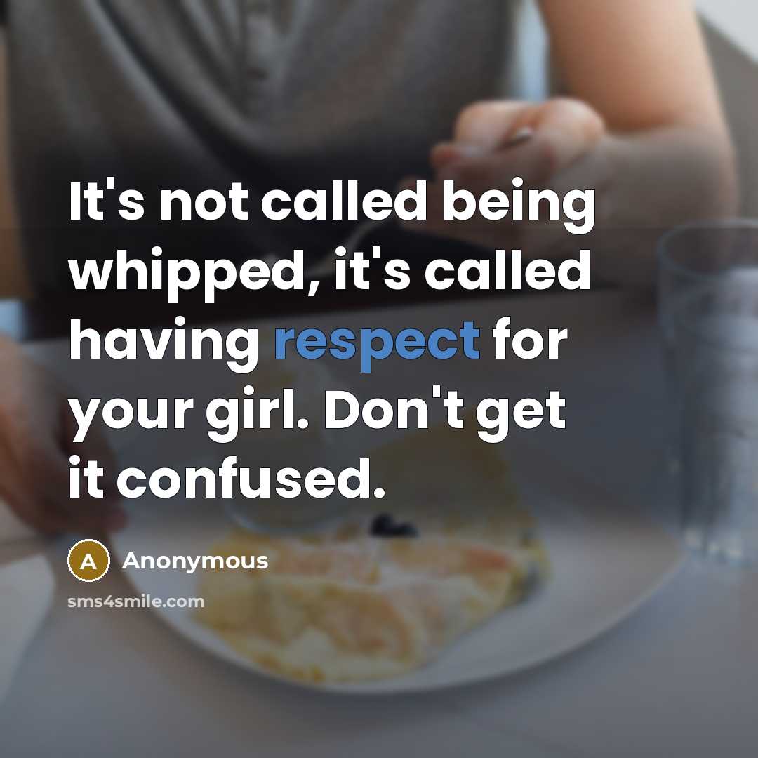 “It's not called being whipped, it's called having respect for your girl. Don't get it confused.” quote by Anonymous