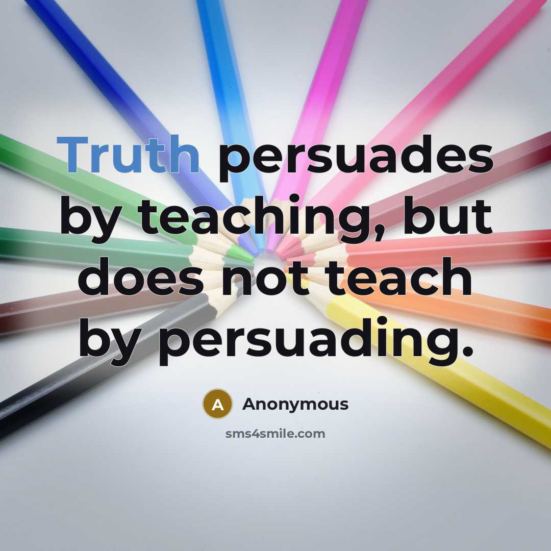 “Truth persuades by teaching, but does not teach by persuading.” quote by Anonymous