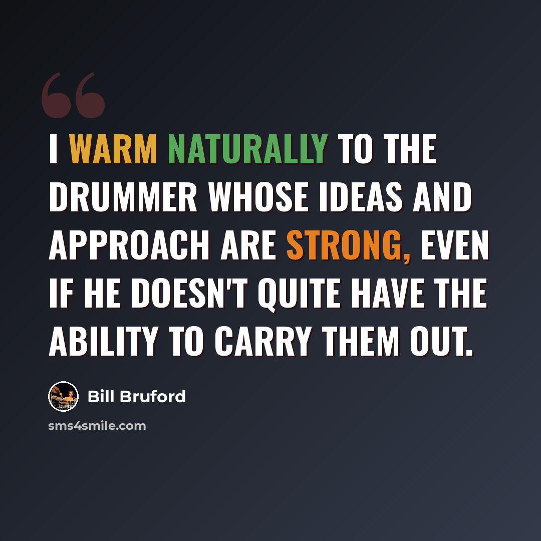 “I warm naturally to the drummer whose ideas and approach are strong, even if he doesn't quite have the ability to carry them out.” quote by Bill Bruford