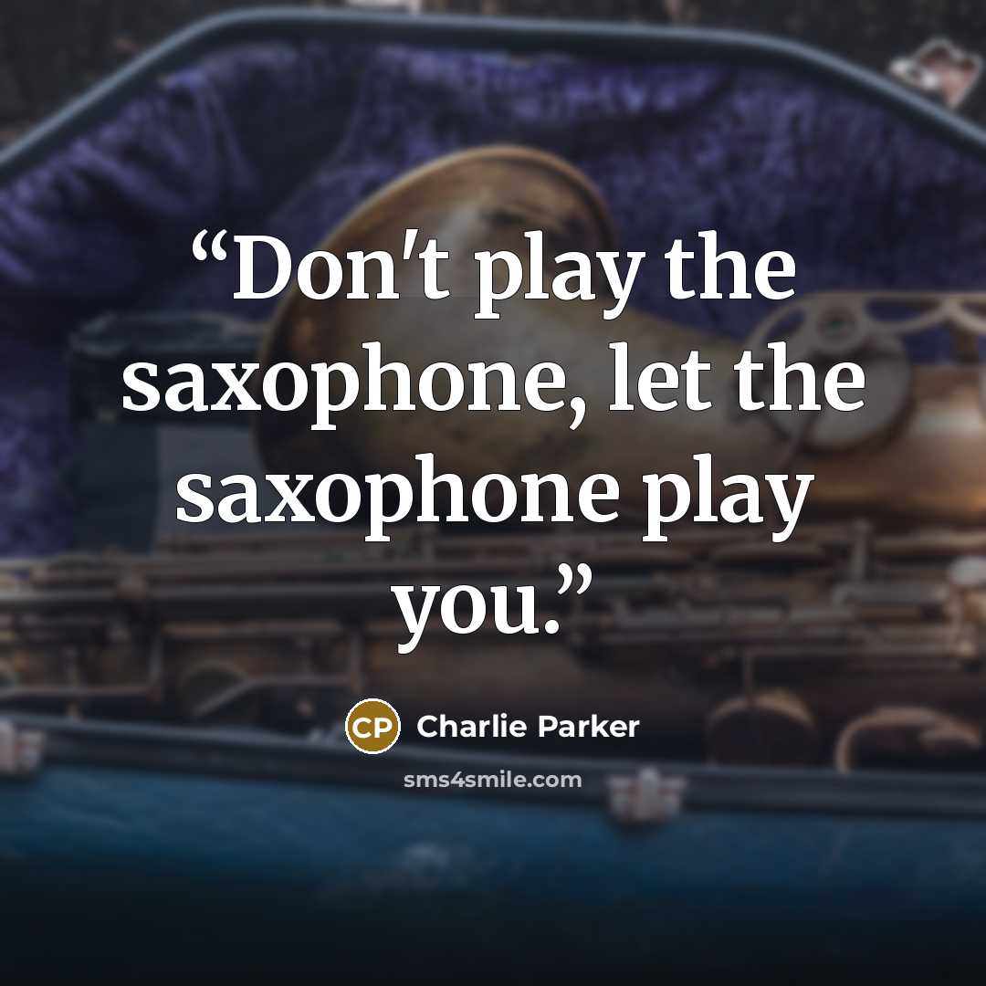 “Don't play the saxophone, let the saxophone play you.” quote by Charlie Parker