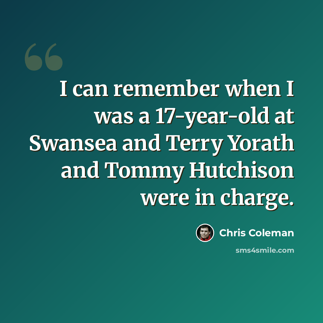 “I can remember when I was a 17-year-old at Swansea and Terry Yorath and Tommy Hutchison were in charge.” quote by Chris Coleman