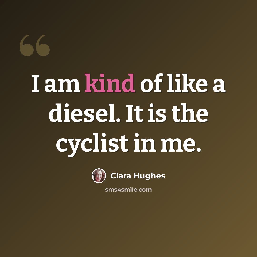 “I am kind of like a diesel. It is the cyclist in me.” quote by Clara Hughes