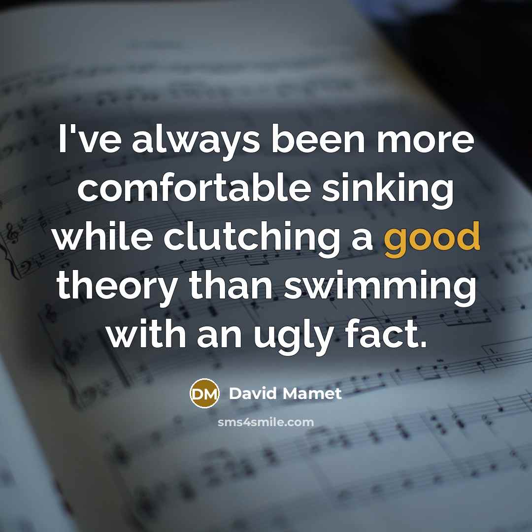 “I've always been more comfortable sinking while clutching a good theory than swimming with an ugly fact.” quote by David Mamet