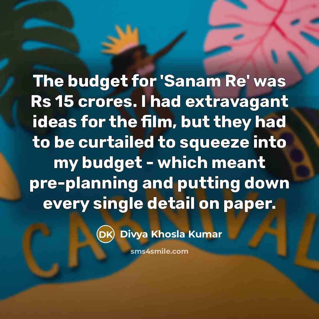 “The budget for 'Sanam Re' was Rs 15 crores. I had extravagant ideas for the film, but they had to be curtailed to squeeze into my budget - which meant pre-planning and putting down every single detail on paper.” quote by Divya Khosla Kumar