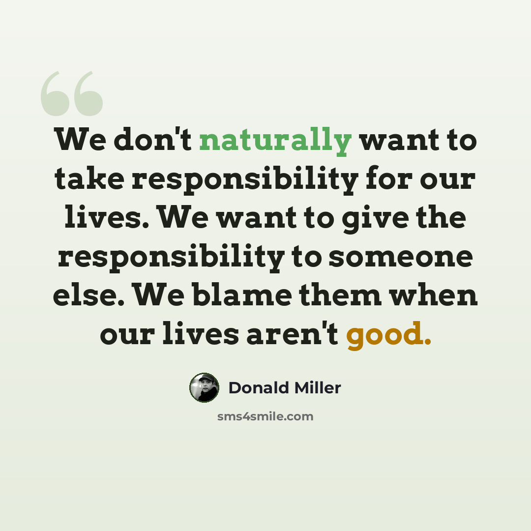 “We don't naturally want to take responsibility for our lives. We want to give the responsibility to someone else. We blame them when our lives aren't good.” quote by Donald Miller