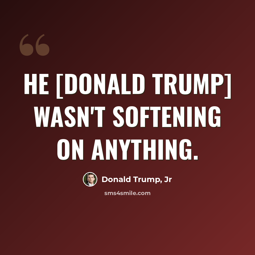 “He [Donald Trump] wasn't softening on anything.” quote by Donald Trump, Jr