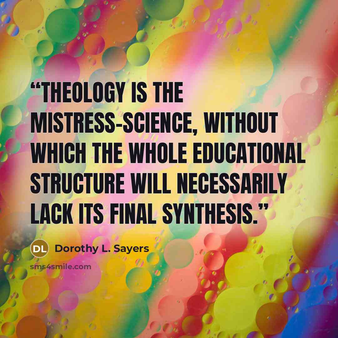 “Theology is the mistress-science, without which the whole educational structure will necessarily lack its final synthesis.” quote by Dorothy L. Sayers