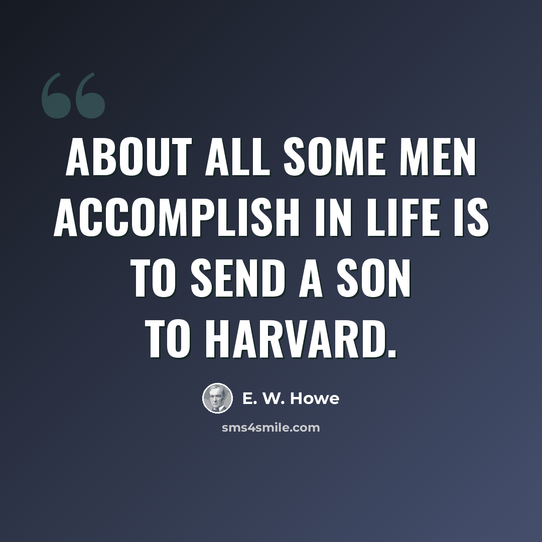 “About all some men accomplish in life is to send a son to Harvard.” quote by E. W. Howe