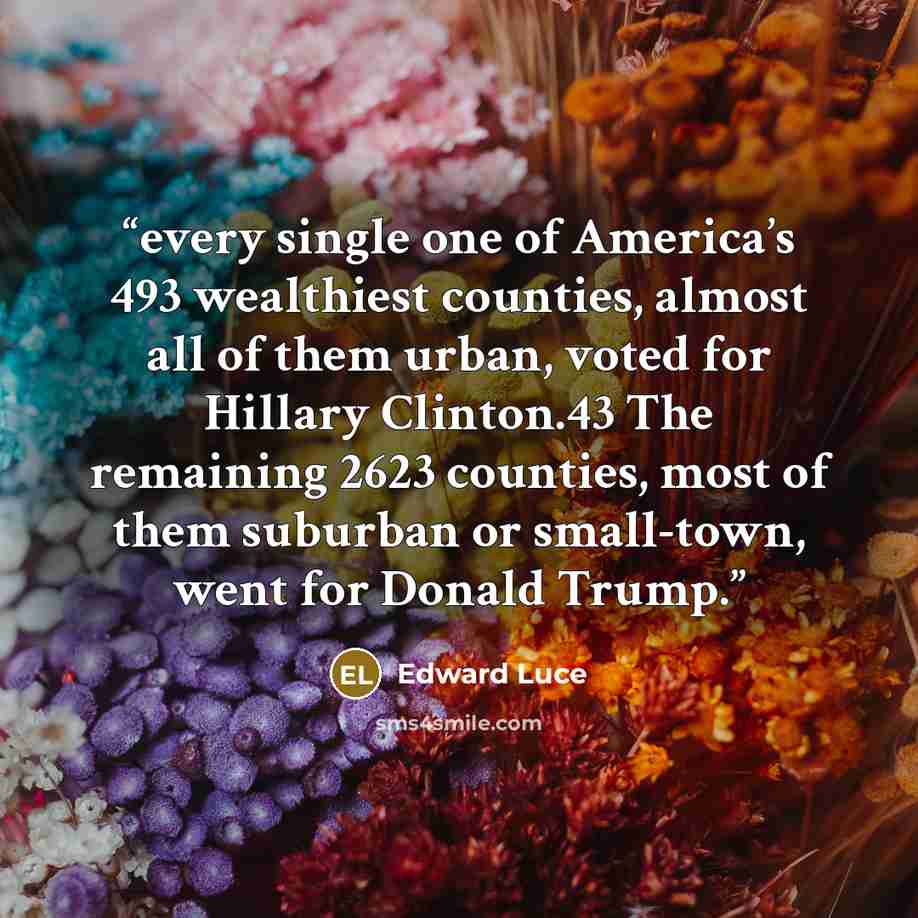 “every single one of America’s 493 wealthiest counties, almost all of them urban, voted for Hillary Clinton.43 The remaining 2623 counties, most of them suburban or small-town, went for Donald Trump.” quote by Edward Luce