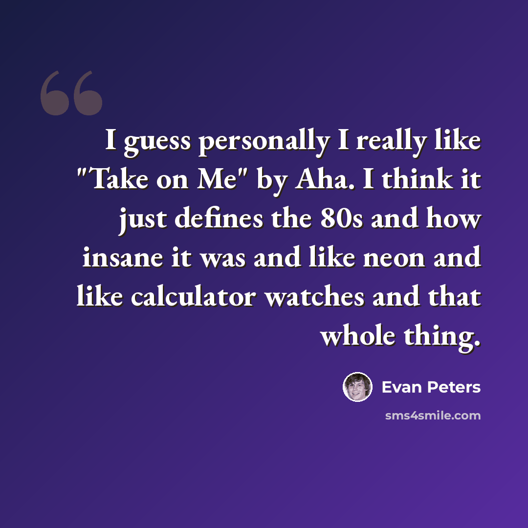 “I guess personally I really like "Take on Me" by Aha. I think it just defines the 80s and how insane it was and like neon and like calculator watches and that whole thing.” quote by Evan Peters