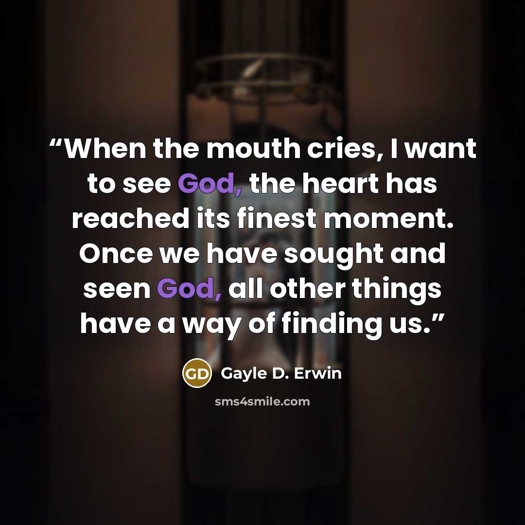 “When the mouth cries, I want to see God, the heart has reached its finest moment. Once we have sought and seen God, all other things have a way of finding us.” quote by Gayle D. Erwin