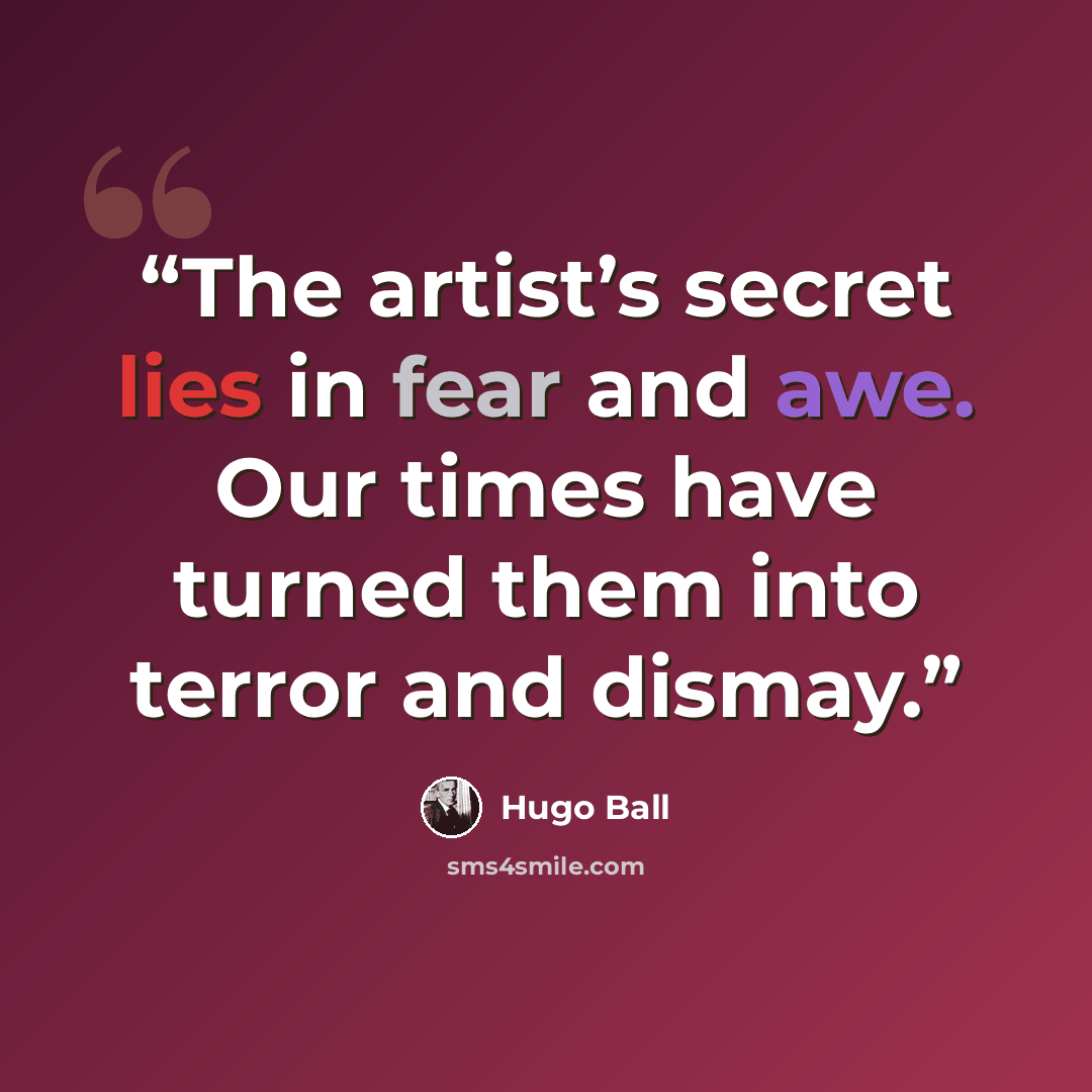 “The artist’s secret lies in fear and awe. Our times have turned them into terror and dismay.” quote by Hugo Ball