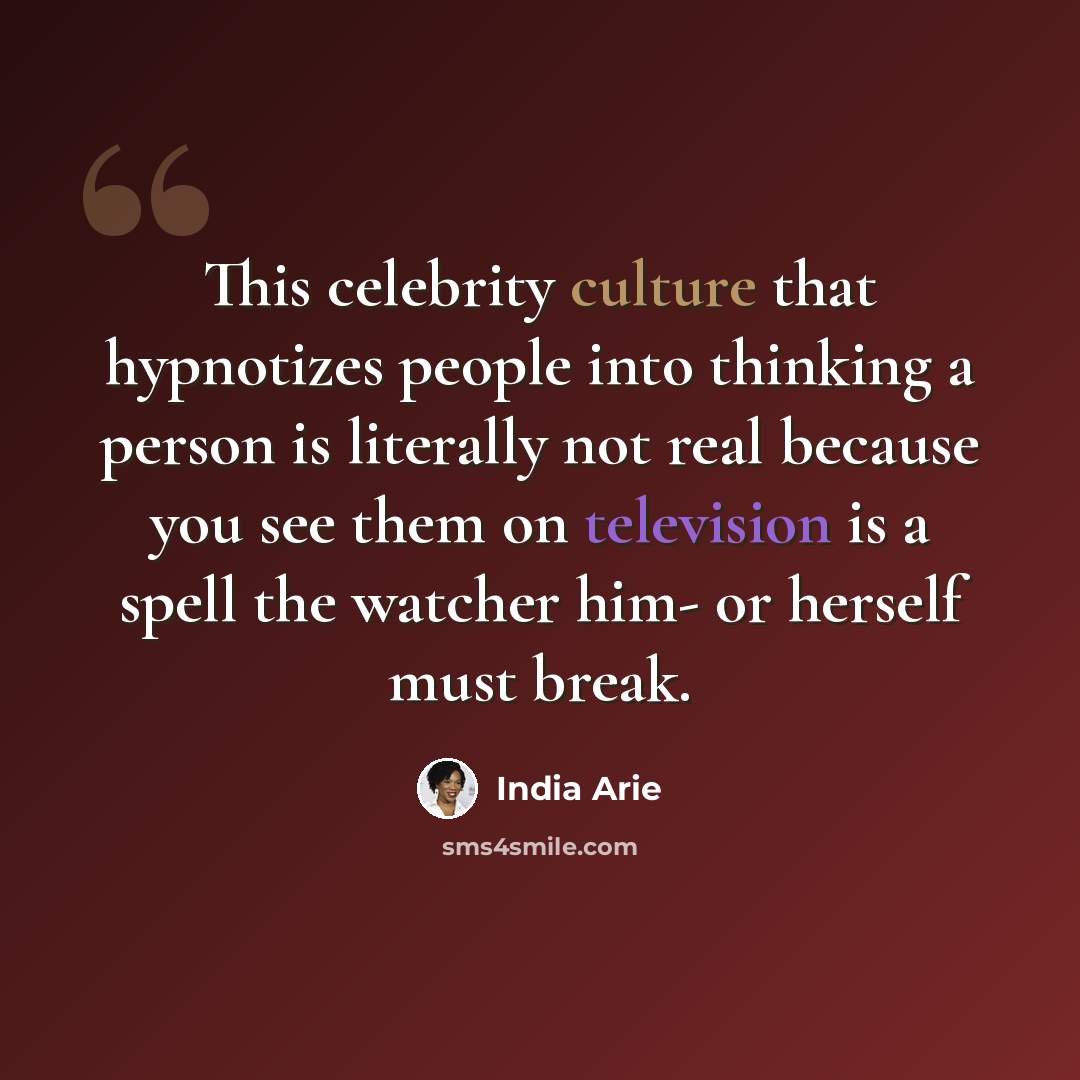 “This celebrity culture that hypnotizes people into thinking a person is literally not real because you see them on television is a spell the watcher him- or herself must break.” quote by India Arie