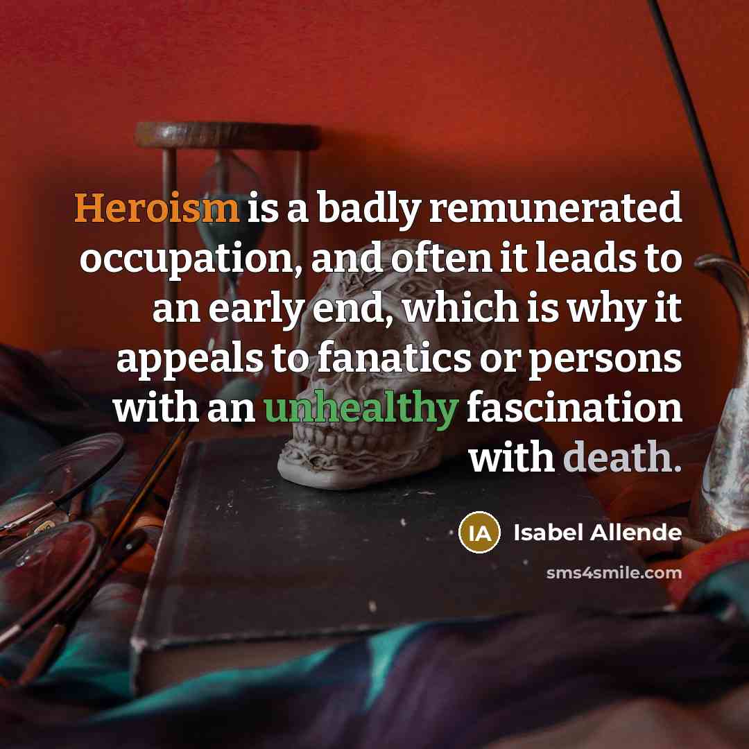 “Heroism is a badly remunerated occupation, and often it leads to an early end, which is why it appeals to fanatics or persons with an unhealthy fascination with death.” quote by Isabel Allende