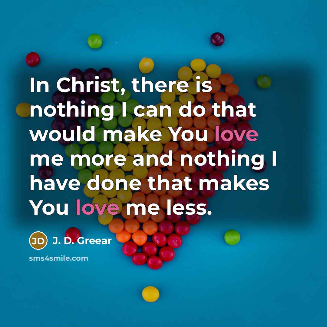 “In Christ, there is nothing I can do that would make You love me more and nothing I have done that makes You love me less.” quote by J. D. Greear