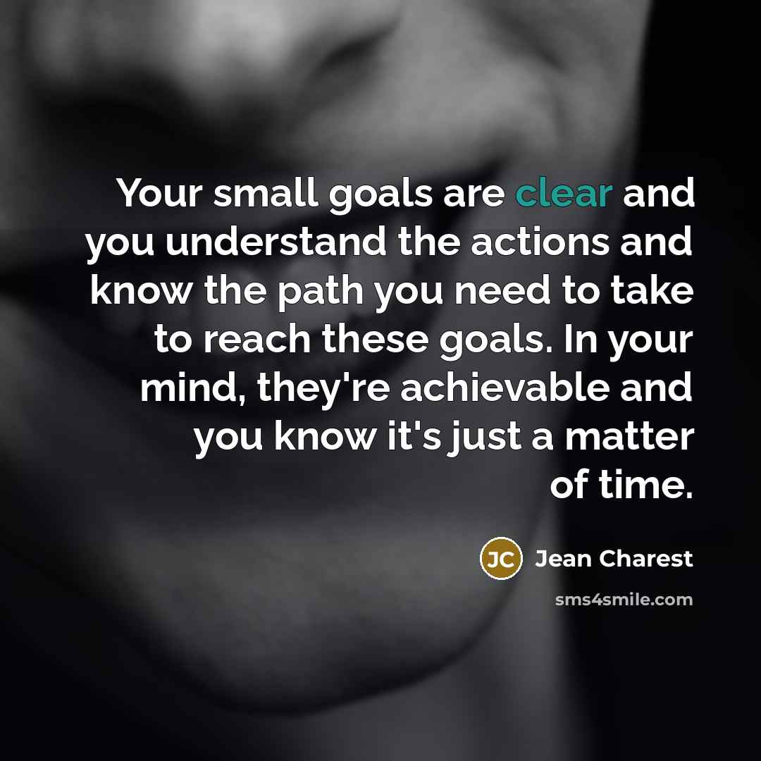 “Your small goals are clear and you understand the actions and know the path you need to take to reach these goals. In your mind, they're achievable and you know it's just a matter of time.” quote by Jean Charest